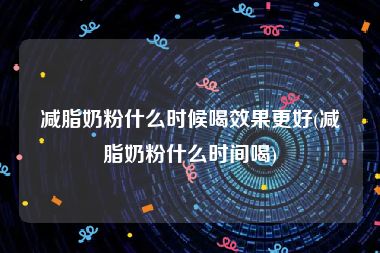 减脂奶粉什么时候喝效果更好(减脂奶粉什么时间喝)