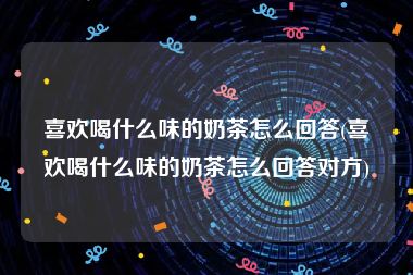 喜欢喝什么味的奶茶怎么回答(喜欢喝什么味的奶茶怎么回答对方)