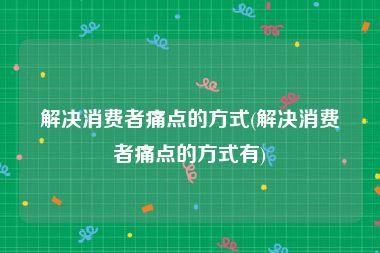 解决消费者痛点的方式(解决消费者痛点的方式有)