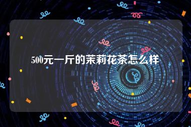 500元一斤的茉莉花茶怎么样
