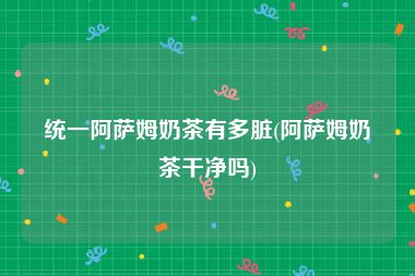 统一阿萨姆奶茶有多脏(阿萨姆奶茶干净吗)