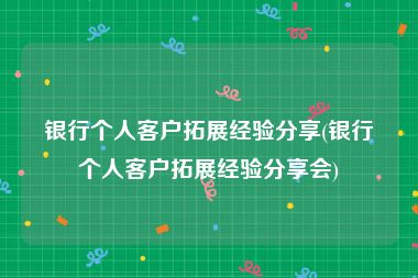 银行个人客户拓展经验分享(银行个人客户拓展经验分享会)