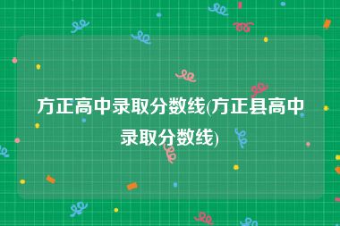 方正高中录取分数线(方正县高中录取分数线)