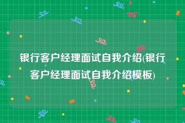 银行客户经理面试自我介绍(银行客户经理面试自我介绍模板)