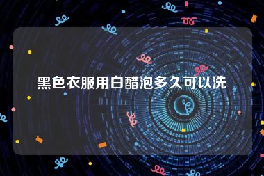 黑色衣服用白醋泡多久可以洗