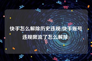 快手怎么解除历史违规(快手账号违规限流了怎么解除)