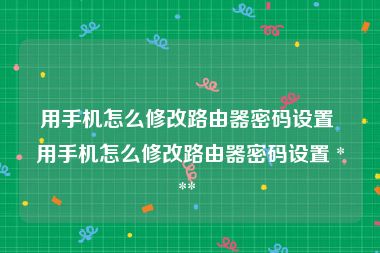 用手机怎么修改路由器密码设置 用手机怎么修改路由器密码设置 *** 