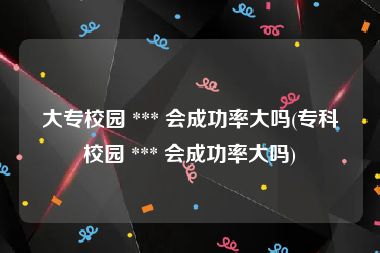 大专校园 *** 会成功率大吗(专科校园 *** 会成功率大吗)
