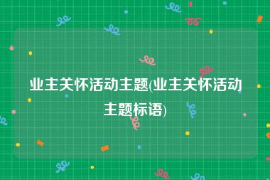 业主关怀活动主题(业主关怀活动主题标语)