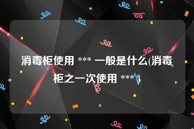 消毒柜使用 *** 一般是什么(消毒柜之一次使用 *** )