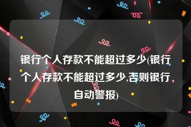 银行个人存款不能超过多少(银行个人存款不能超过多少,否则银行自动警报)