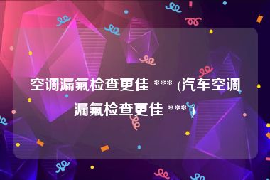 空调漏氟检查更佳 *** (汽车空调漏氟检查更佳 *** )