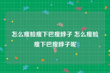 怎么瘦脸瘦下巴瘦脖子 怎么瘦脸瘦下巴瘦脖子呢