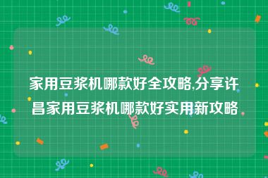家用豆浆机哪款好全攻略,分享许昌家用豆浆机哪款好实用新攻略