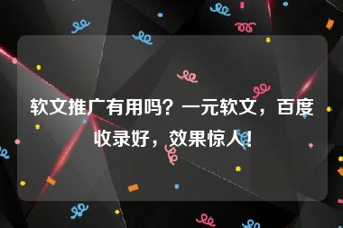 软文推广有用吗？一元软文，百度收录好，效果惊人！