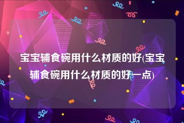 宝宝辅食碗用什么材质的好(宝宝辅食碗用什么材质的好一点)