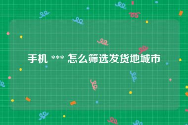 手机 *** 怎么筛选发货地城市