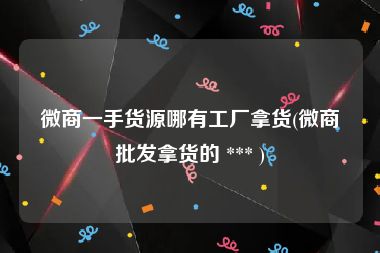 微商一手货源哪有工厂拿货(微商批发拿货的 *** )