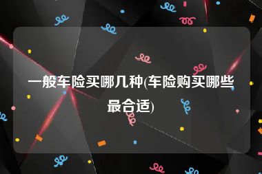 一般车险买哪几种(车险购买哪些最合适)