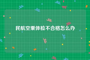 民航空乘体检不合格怎么办