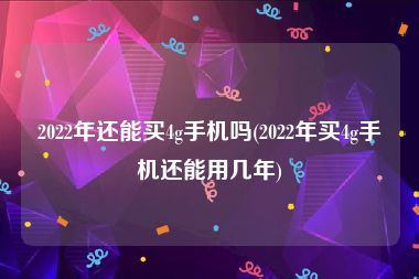 2022年还能买4g手机吗(2022年买4g手机还能用几年)