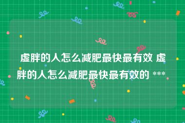 虚胖的人怎么减肥最快最有效 虚胖的人怎么减肥最快最有效的 *** 