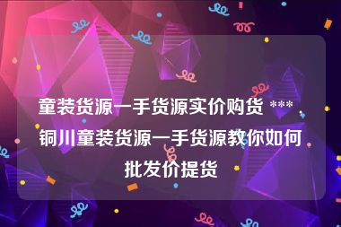 童装货源一手货源实价购货 *** ,铜川童装货源一手货源教你如何批发价提货