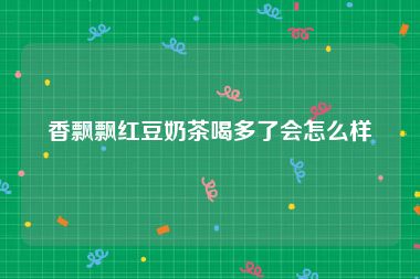 香飘飘红豆奶茶喝多了会怎么样