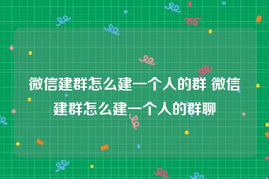 微信建群怎么建一个人的群 微信建群怎么建一个人的群聊