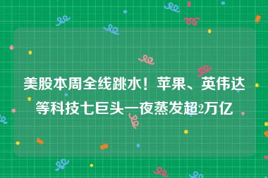 美股本周全线跳水！苹果、英伟达等科技七巨头一夜蒸发超2万亿