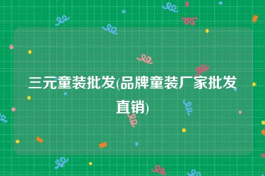 三元童装批发(品牌童装厂家批发直销)