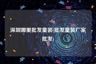 深圳哪里批发童装(批发童装厂家批发)