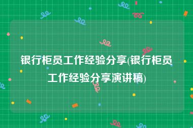 银行柜员工作经验分享(银行柜员工作经验分享演讲稿)