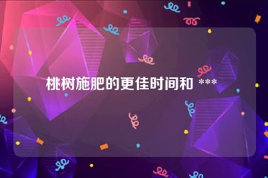 桃树施肥的更佳时间和 *** 