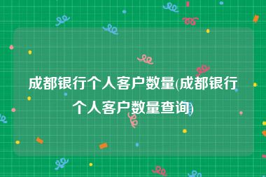 成都银行个人客户数量(成都银行个人客户数量查询)