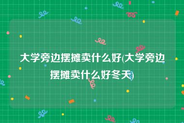 大学旁边摆摊卖什么好(大学旁边摆摊卖什么好冬天)
