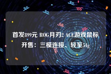 首发899元 ROG月刃2 ACE游戏鼠标开售：三模连接、轻至54g