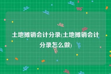 土地摊销会计分录(土地摊销会计分录怎么做)