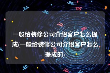一般给装修公司介绍客户怎么提成(一般给装修公司介绍客户怎么提成的)