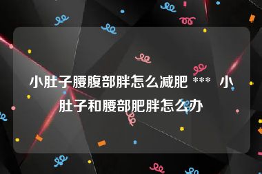 小肚子腰腹部胖怎么减肥 ***  小肚子和腰部肥胖怎么办