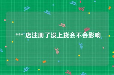  *** 店注册了没上货会不会影响