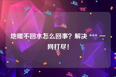 地暖不回水怎么回事？解决 *** 一网打尽！