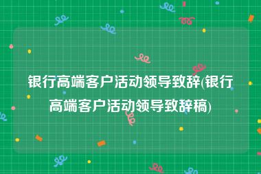 银行高端客户活动领导致辞(银行高端客户活动领导致辞稿)