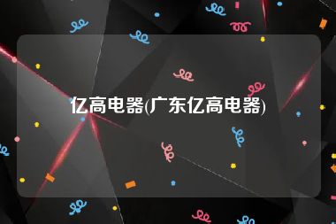 亿高电器(广东亿高电器)