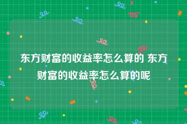东方财富的收益率怎么算的 东方财富的收益率怎么算的呢