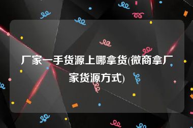 厂家一手货源上哪拿货(微商拿厂家货源方式)