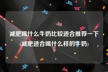 减肥喝什么牛奶比较适合推荐一下(减肥适合喝什么样的牛奶)