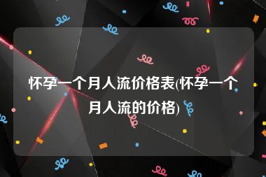 怀孕一个月人流价格表(怀孕一个月人流的价格)