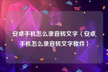 安卓手机怎么录音转文字〈安卓手机怎么录音转文字软件〉
