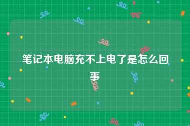 笔记本电脑充不上电了是怎么回事